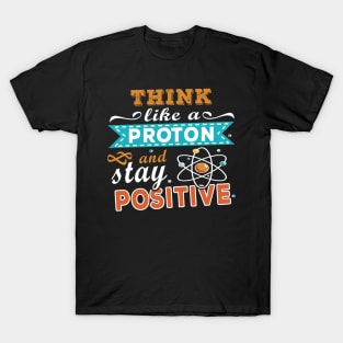 THINK LIKE A PROTON AND STAY POSITIVE T-Shirt